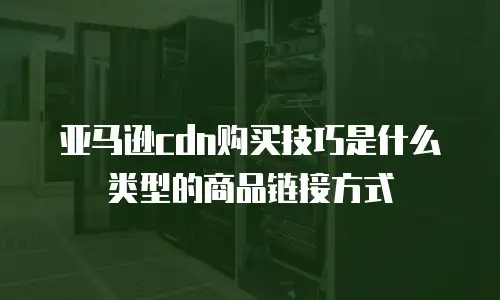 亚马逊cdn购买技巧是什么类型的商品链接方式