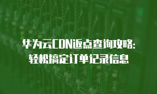 华为云CDN返点查询攻略：轻松搞定订单记录信息