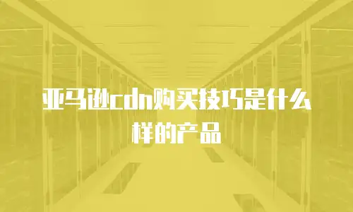 亚马逊cdn购买技巧是什么样的产品