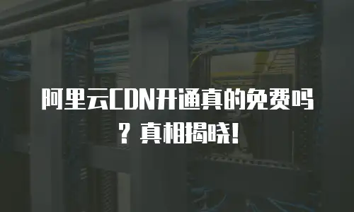 阿里云CDN开通真的免费吗？真相揭晓！