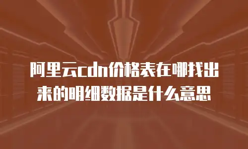 阿里云cdn价格表在哪找出来的明细数据是什么意思
