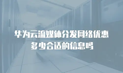 华为云流媒体分发网络优惠多少合适的信息吗