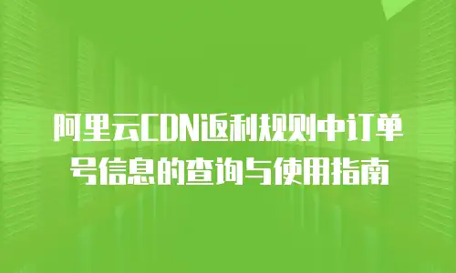 阿里云CDN返利规则中订单号信息的查询与使用指南