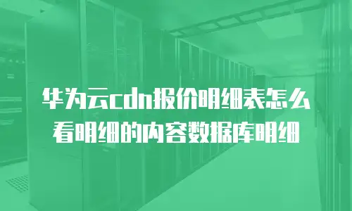 华为云cdn报价明细表怎么看明细的内容数据库明细