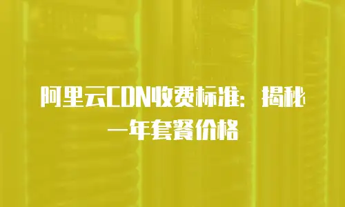 阿里云CDN收费标准：揭秘一年套餐价格