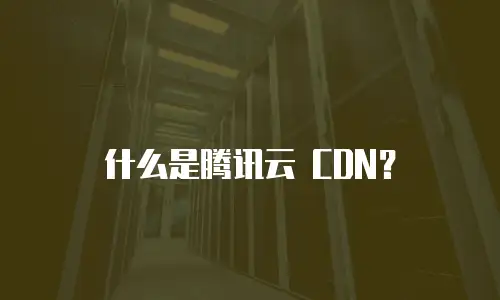 什么是腾讯云 CDN？