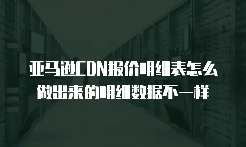亚马逊CDN报价明细表怎么做出来的明细数据不一样