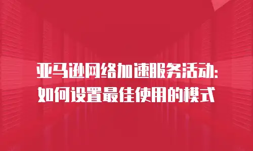 亚马逊网络加速服务活动：如何设置最佳使用的模式