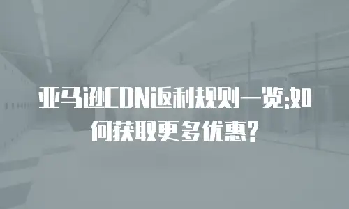 亚马逊CDN返利规则一览:如何获取更多优惠?