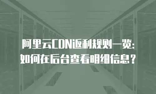 阿里云CDN返利规则一览：如何在后台查看明细信息？