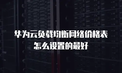 华为云负载均衡网络价格表怎么设置的最好