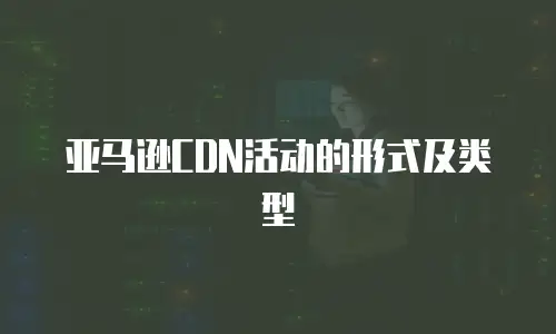 亚马逊CDN活动的形式及类型