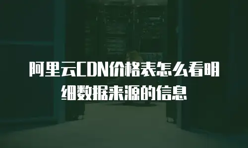 阿里云CDN价格表怎么看明细数据来源的信息
