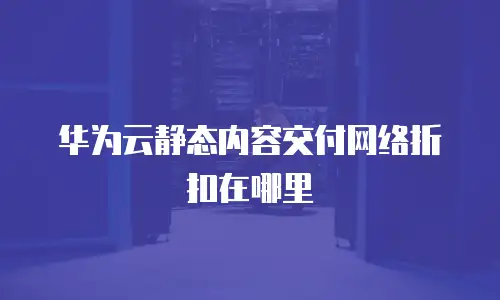 华为云静态内容交付网络折扣在哪里