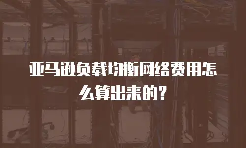 亚马逊负载均衡网络费用怎么算出来的？