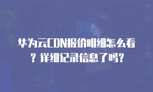华为云CDN报价明细怎么看？详细记录信息了吗？