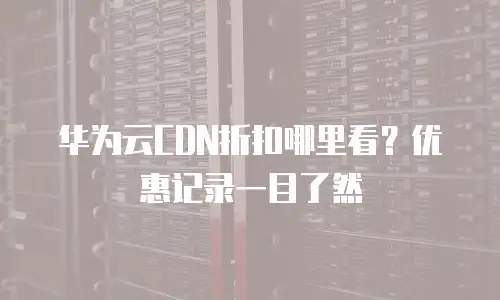 华为云CDN折扣哪里看？优惠记录一目了然