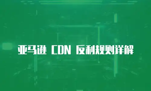 亚马逊 CDN 反利规则详解
