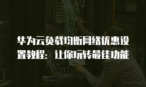 华为云负载均衡网络优惠设置教程：让你玩转最佳功能
