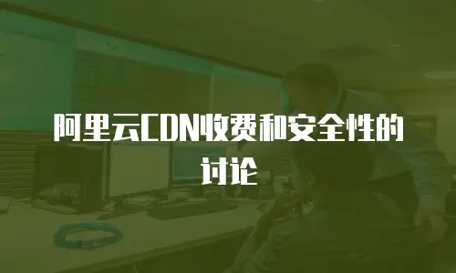 阿里云CDN收费和安全性的讨论