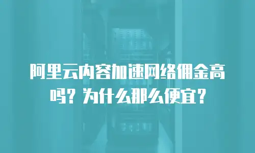 阿里云内容加速网络佣金高吗？为什么那么便宜？