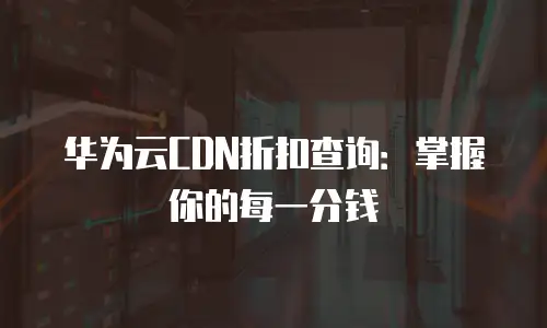 华为云CDN折扣查询：掌握你的每一分钱