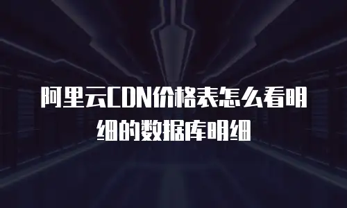 阿里云CDN价格表怎么看明细的数据库明细