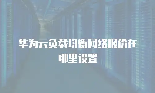 华为云负载均衡网络报价在哪里设置