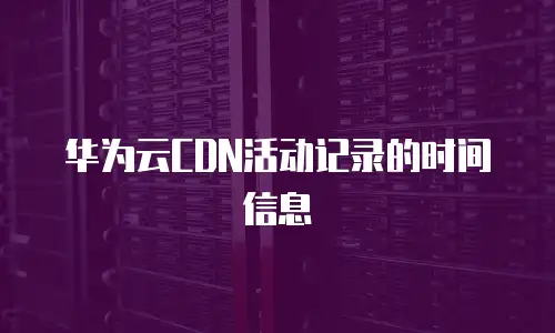 华为云CDN活动记录的时间信息