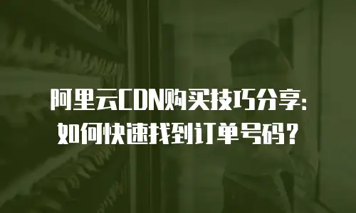 阿里云CDN购买技巧分享：如何快速找到订单号码？