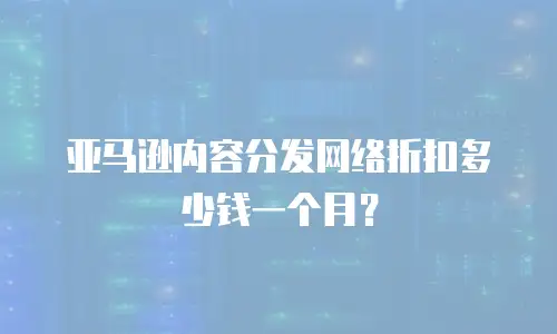 亚马逊内容分发网络折扣多少钱一个月？