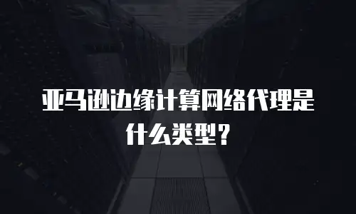 亚马逊边缘计算网络代理是什么类型？