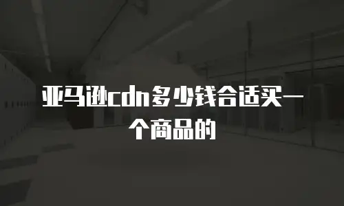 亚马逊cdn多少钱合适买一个商品的