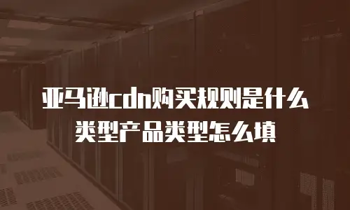 亚马逊cdn购买规则是什么类型产品类型怎么填