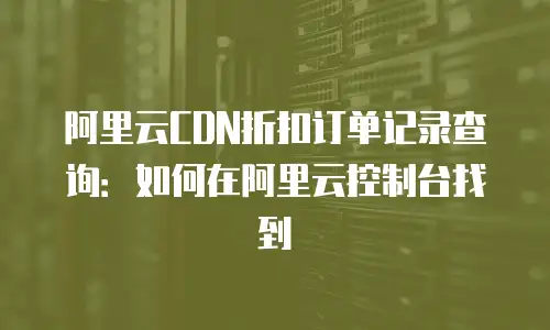 阿里云CDN折扣订单记录查询：如何在阿里云控制台找到