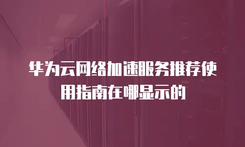 华为云网络加速服务推荐使用指南在哪显示的