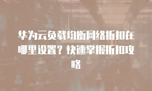 华为云负载均衡网络折扣在哪里设置？快速掌握折扣攻略