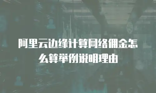 阿里云边缘计算网络佣金怎么算举例说明理由