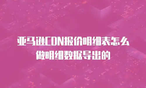 亚马逊CDN报价明细表怎么做明细数据导出的