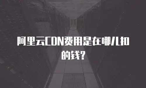 阿里云CDN费用是在哪儿扣的钱？