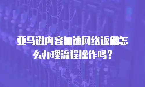 亚马逊内容加速网络返佣怎么办理流程操作吗？