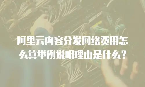 阿里云内容分发网络费用怎么算举例说明理由是什么？