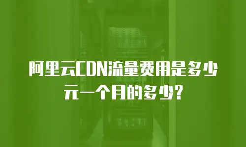 阿里云CDN流量费用是多少元一个月的多少？