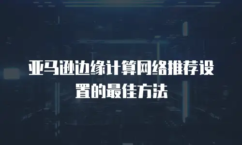 亚马逊边缘计算网络推荐设置的最佳方法