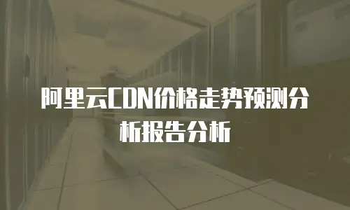 阿里云CDN价格走势预测分析报告分析