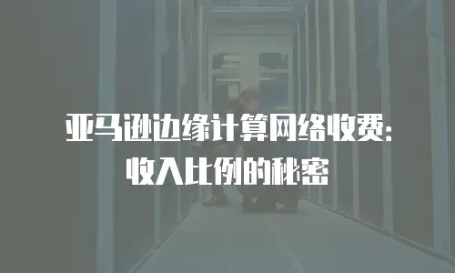 亚马逊边缘计算网络收费：收入比例的秘密
