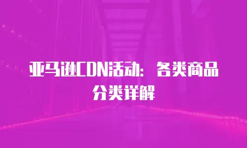 亚马逊CDN活动：各类商品分类详解
