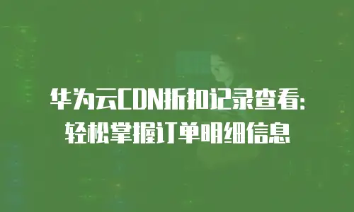 华为云CDN折扣记录查看：轻松掌握订单明细信息