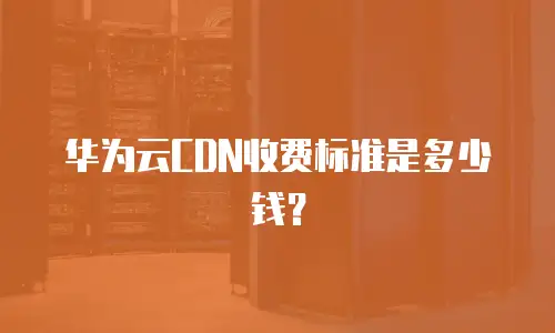 华为云CDN收费标准是多少钱？