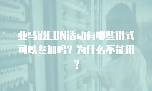 亚马逊CDN活动有哪些形式可以参加吗？为什么不能用？